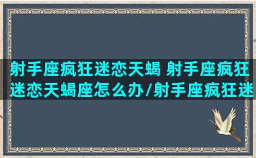 射手座疯狂迷恋天蝎 射手座疯狂迷恋天蝎座怎么办/射手座疯狂迷恋天蝎 射手座疯狂迷恋天蝎座怎么办-我的网站